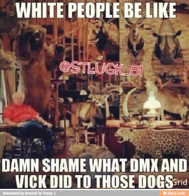 WHITE ae BE LIKE
DAMN
SHAME WHAT DMA AND
VICK DID TO THOSE DOGS: