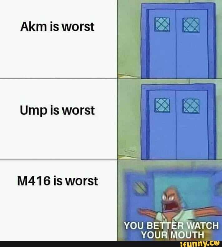 Akm is worst
Ump is worst
M416 is worst
YOU BETTER WATCH
YOUR MOUTH
