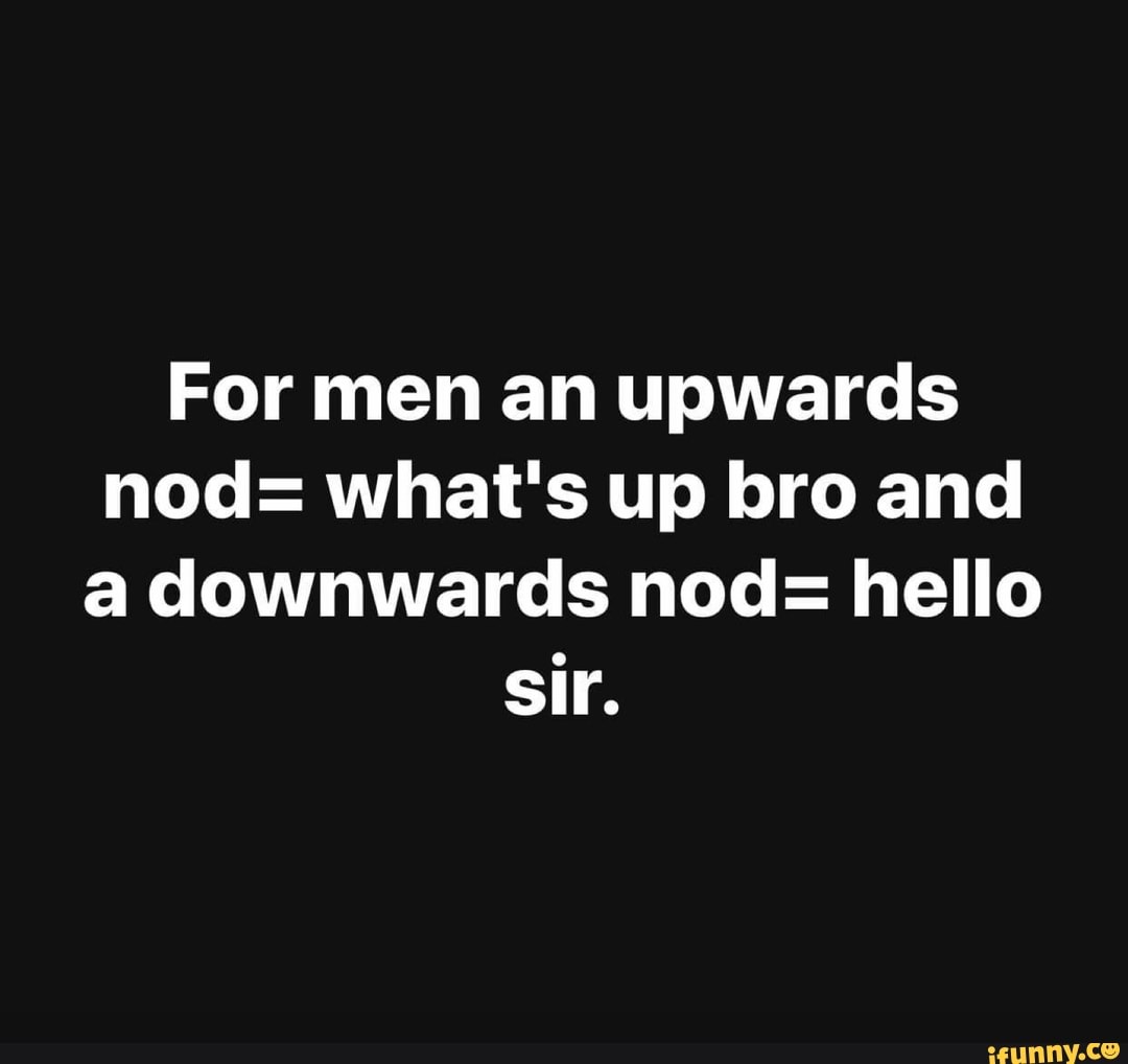 For men an upwards nod what's up bro and a downwards nod hello sir