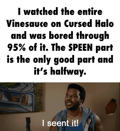 I watched the entire Vinesauce on Cursed Halo and was bored through 95