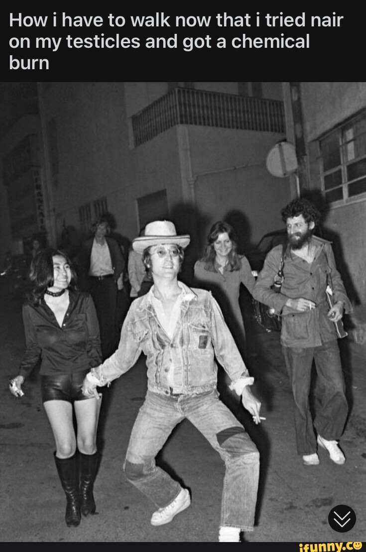 How i have to walk now that i tried nair on my testicles and got a chemical burn iFunny