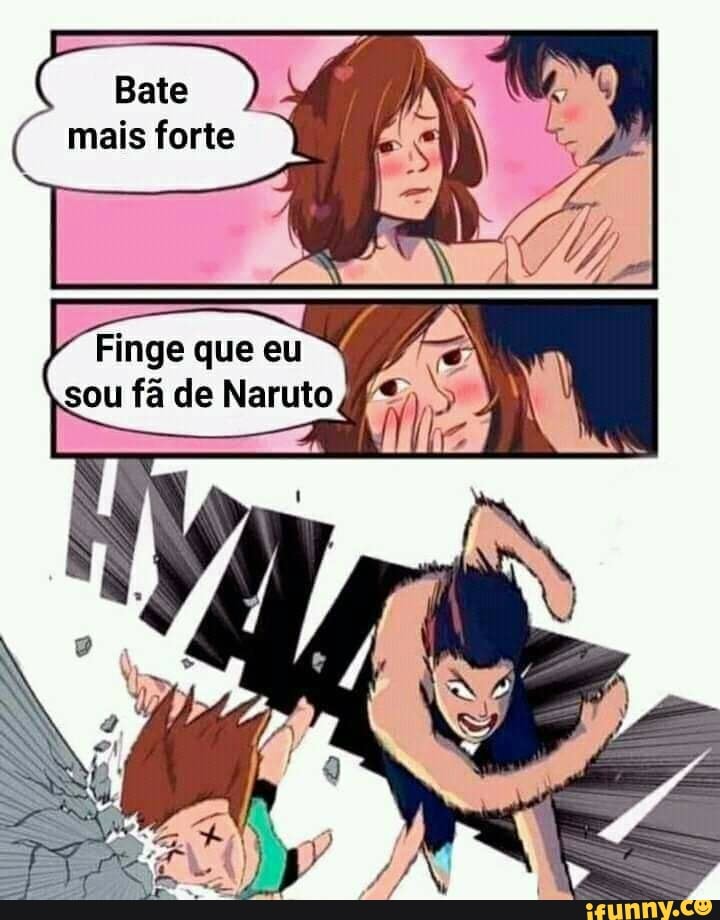 Bate
mais forte
Finge que eu / sou fã de Naruto
GA