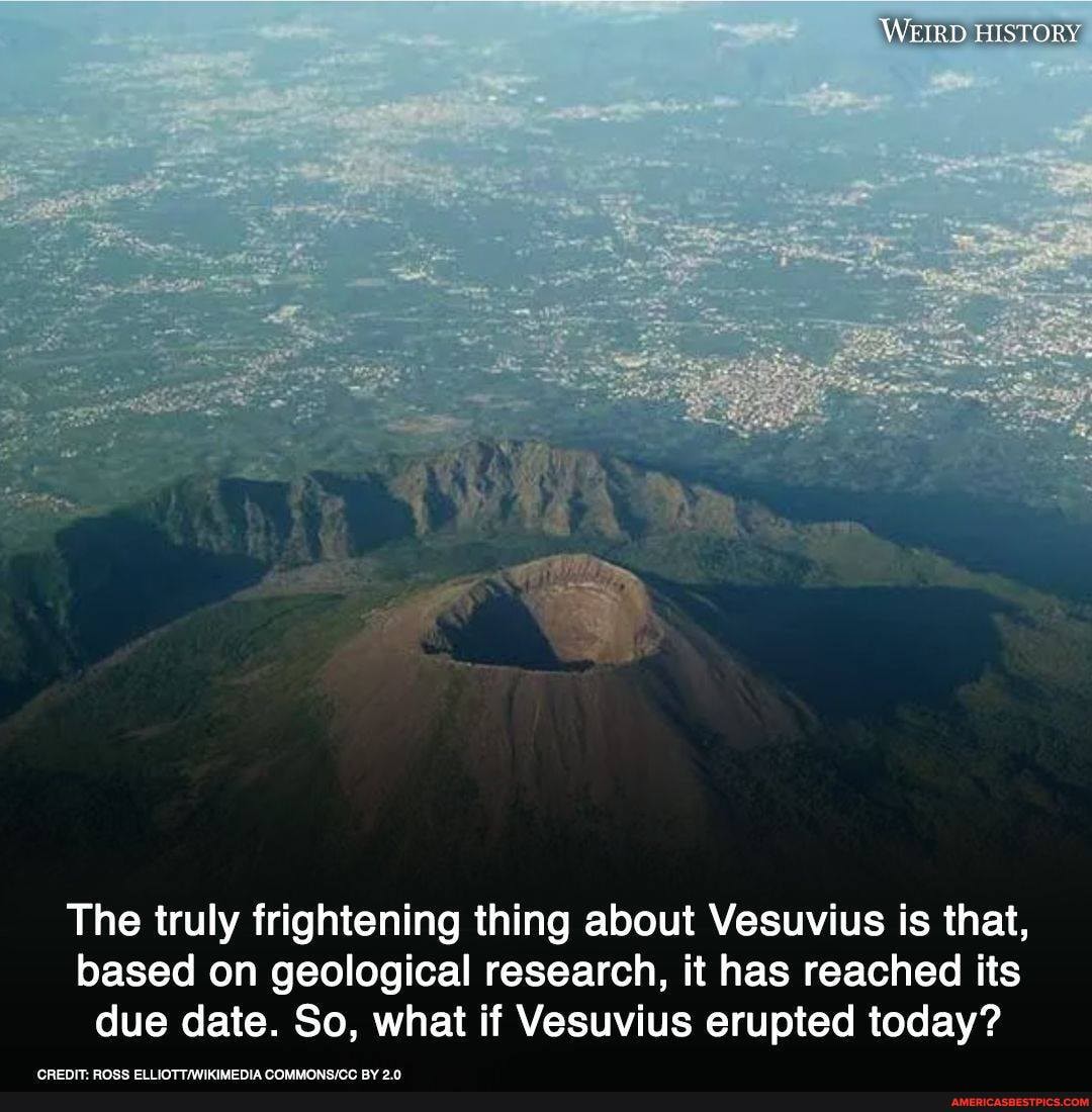 WEIRD HISTORY
The truly frightening thing about Vesuvius is that, based on geological research, it has reached its due date. So, what if Vesuvius erupted today?