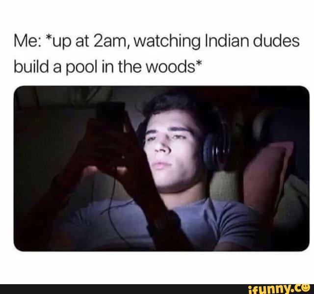 Me: *up at 2am, watching Indian dudes
build a pool in the woods*