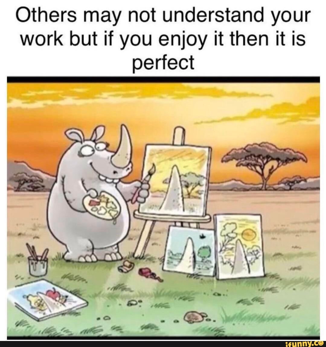 Others may not understand your
work but if you enjoy it then it is
perfect