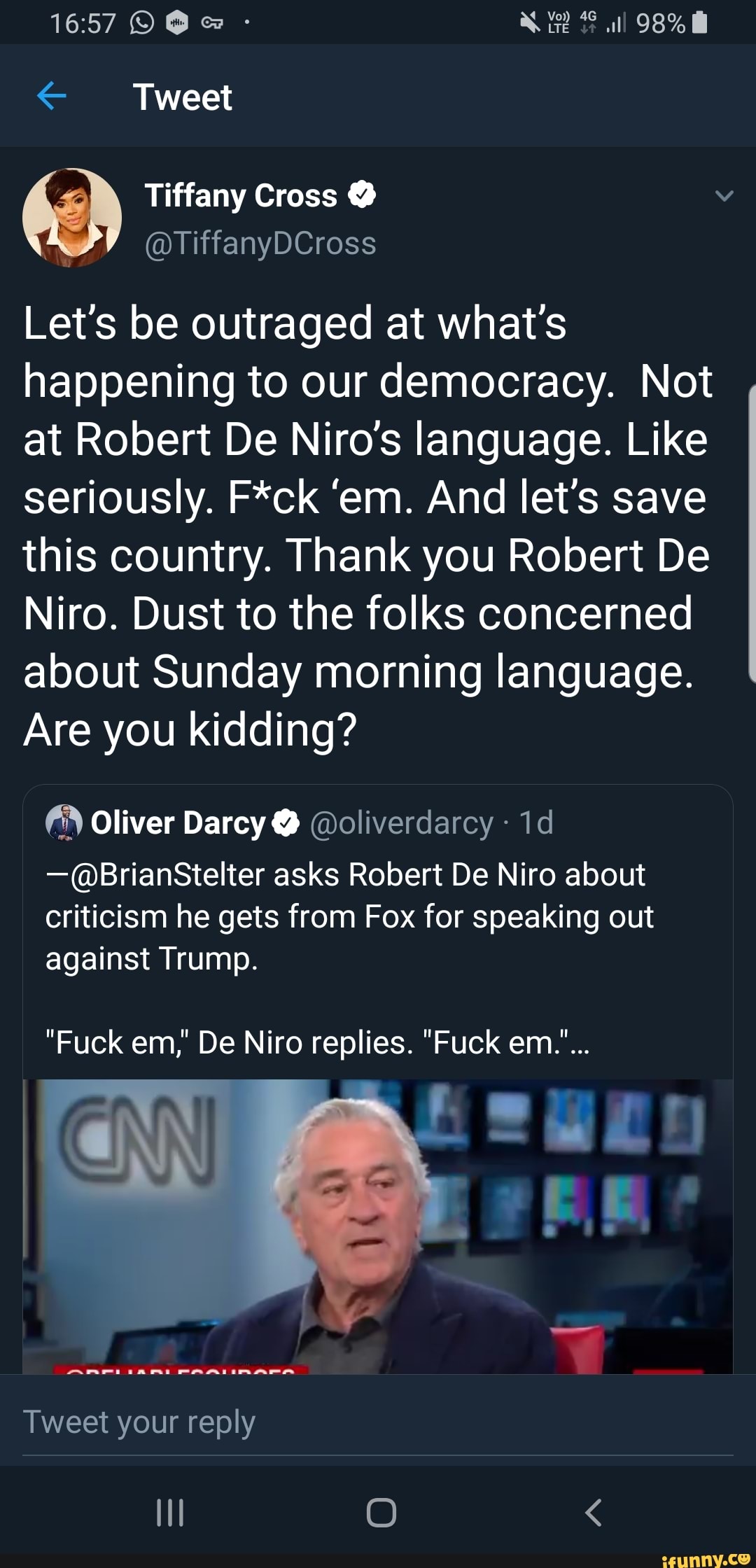 + Tweet
&
.
@TiffanyDCross
Let’s be outraged at what’s
happening to our democracy. Not
at Robert De Niro’s language. Like
seriously. F*ck 'em. And let's save
this country. Thank you Robert De
Niro. Dust to the folks concerned
about Sunday morning language.
Are you kidding?
63 Oliver Darcyº @oliverdarcy ~
1d
-@BrianStelter asks Robert De Niro about
criticism he gets from Fox for speaking out
against Trump.
"Fuck em," De Niro replies. "Fuck em."...
