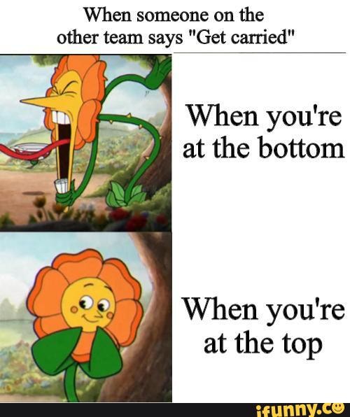 When someone on the other team says "Get carried"
When you're at the top