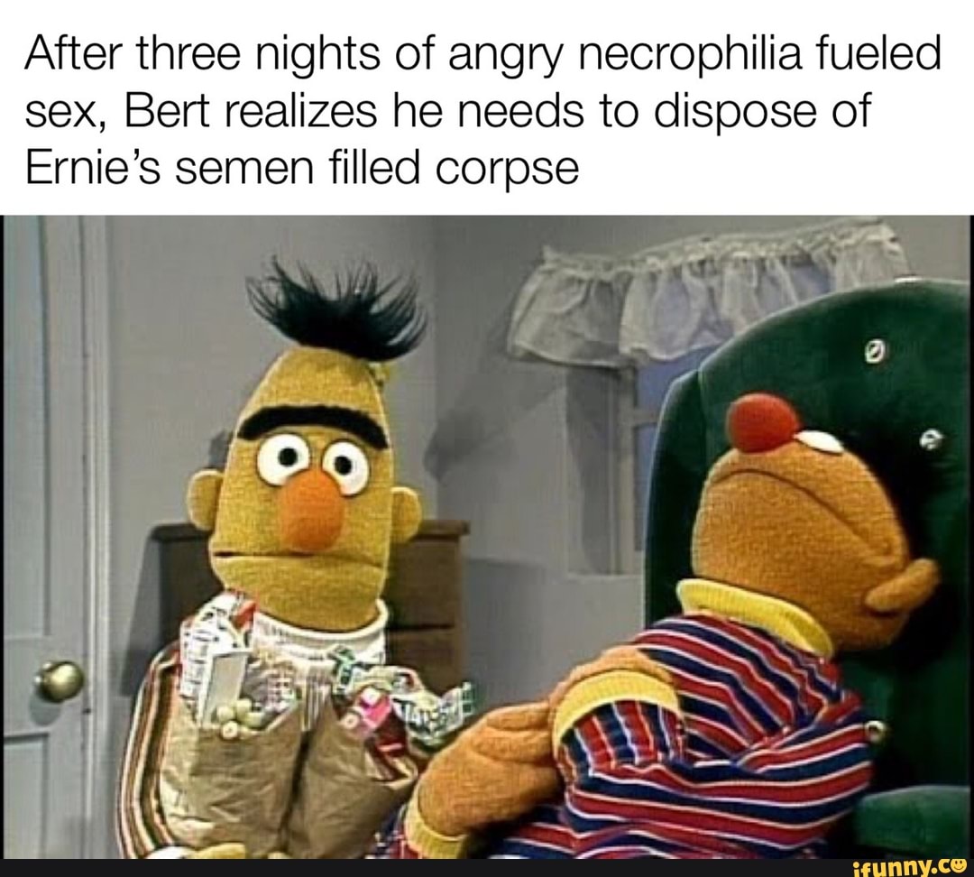 After Three Nights Of Angry Necrophilia Fueled Sex Bert Realizes He Needs To Dispose Of Ernie S