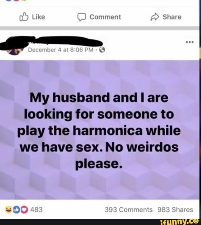 My Husband And I Are Looking For Someone To Play The Harmonica While We Have Sex No Weirdos Please Ifunny