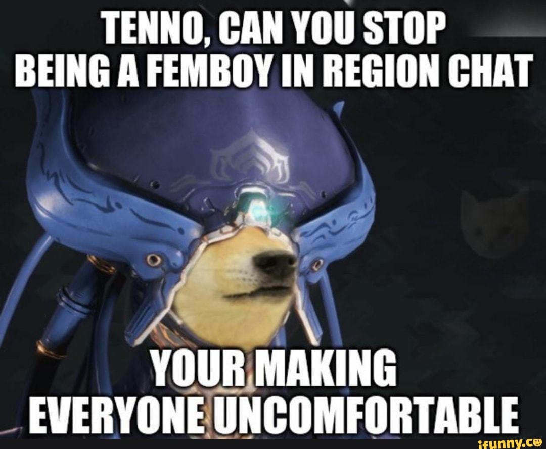 TENNO, CAN YOU STOP
BEING A FEMBOY IN REGION CHAT
YOUR MAKING
UNCOMFORTABLE