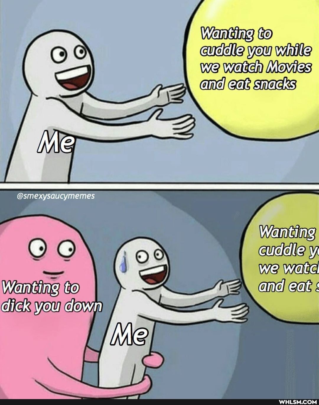 Wanting to cuddle you while we watch Movies
and eat snacks
Me
@smexysaucymemes
Wanting
: cuddle y:
we watc.
Wanting to and eat:
dick you down
Me