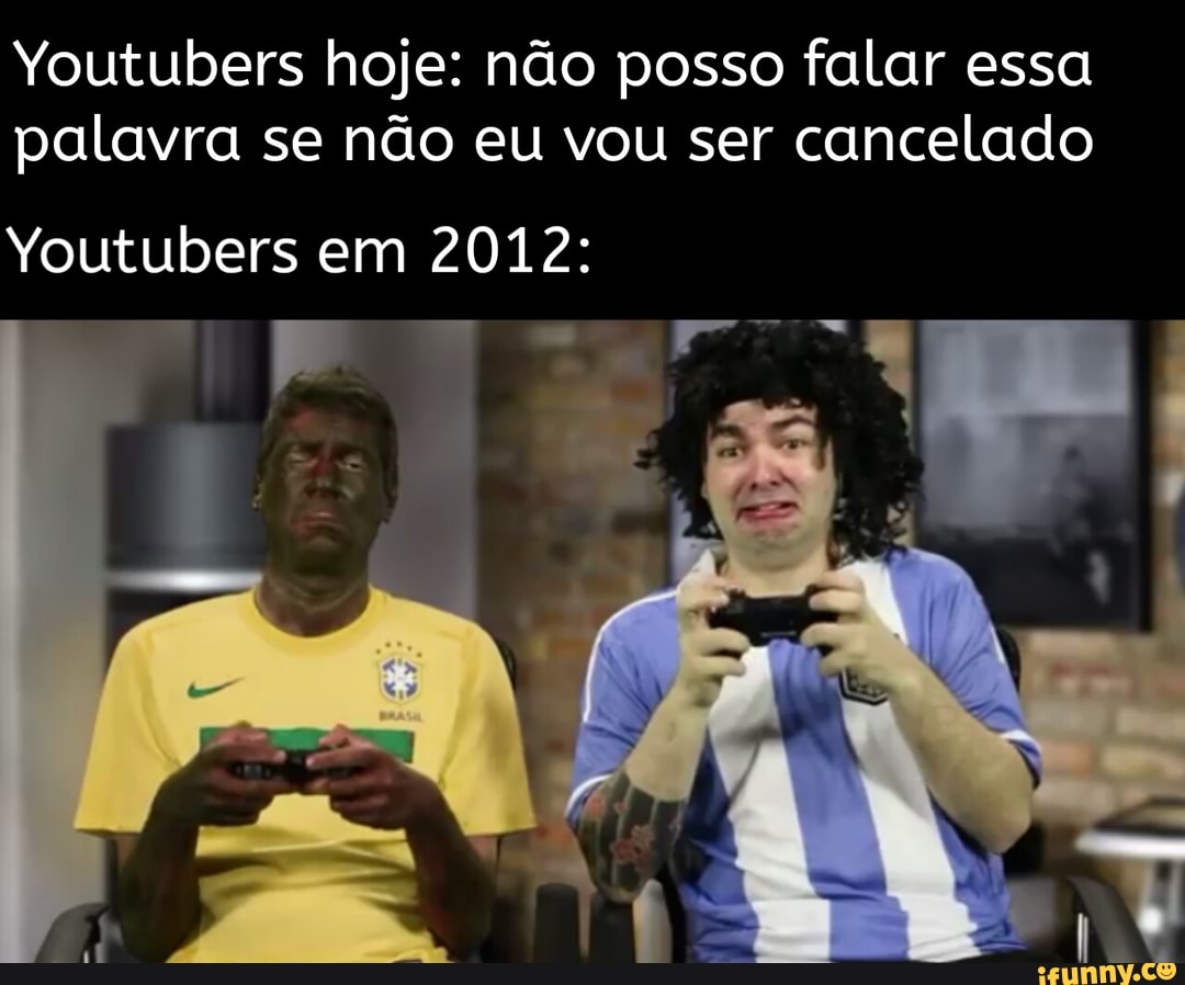 Youtubers hoje: não posso falar essa palavra se não eu vou ser cancelado
em 2012: