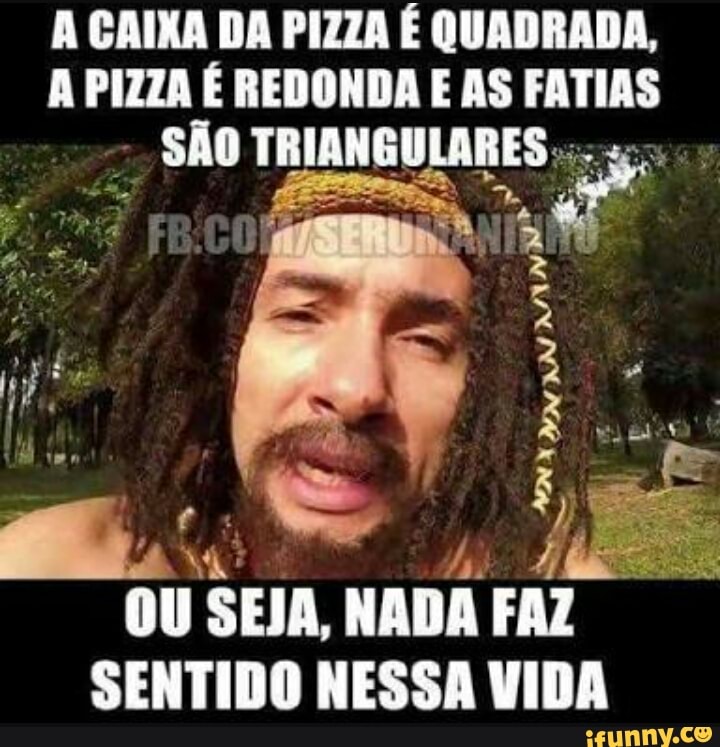 A CAIXA DA PIZZA É QUADRADA,
A PIZZA É REDONDA E AS FATIAS
sho ee ARES
OU SEJA,
NADA FAZ
SENTIDO NESSA VIDA