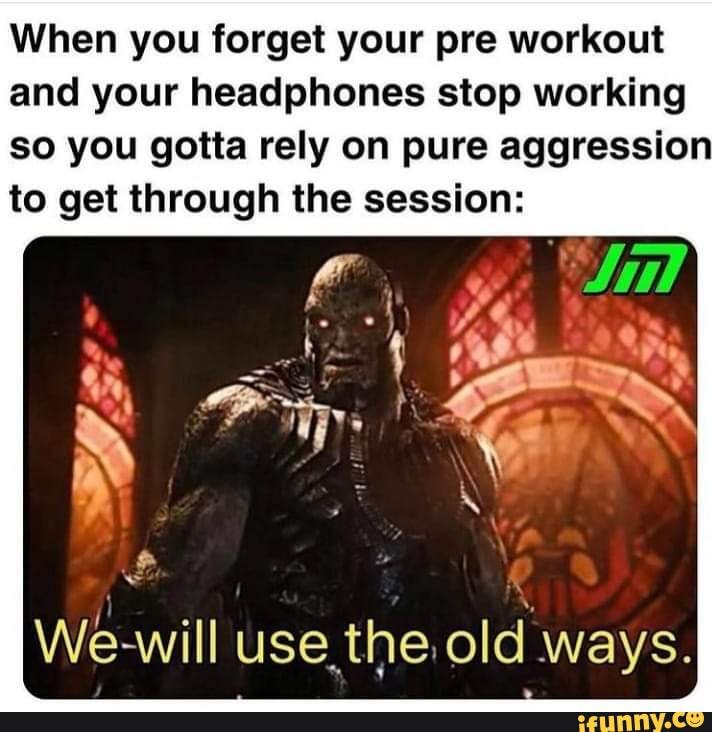 When you forget your pre workout and your headphones stop working so you  gotta rely on pure aggression to get through the session: Sn We- wil use  the old ways. 