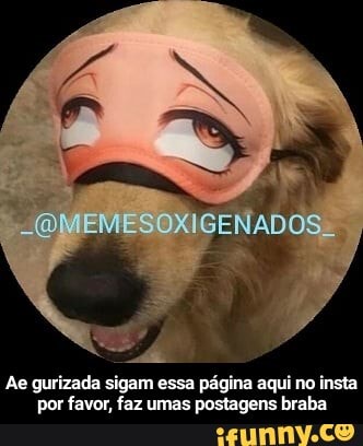 OMEMESOXIGENADOS.
Ae gurizada sigam essa página aqui no insta por favor, faz umas postagens braba - Ae gurizada sigam essa página aqui no insta por favor, faz umas postagens braba