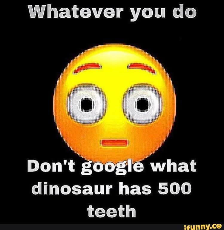 What Dinosaur has 500 Teeth. No dont do it.