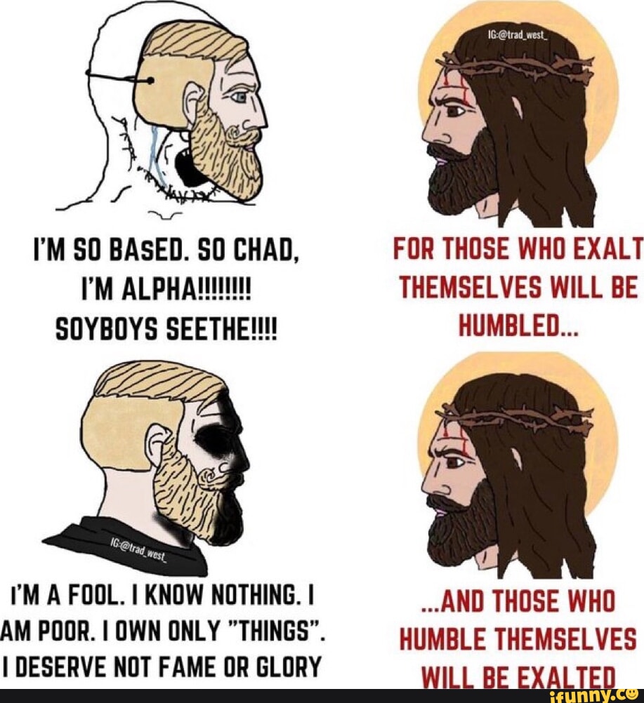 Humbled Fool I'M SO BASED. SO CHAD, FOR THOSE WHO EXALT I'M ALPHAI THEMSELVES WILL ...