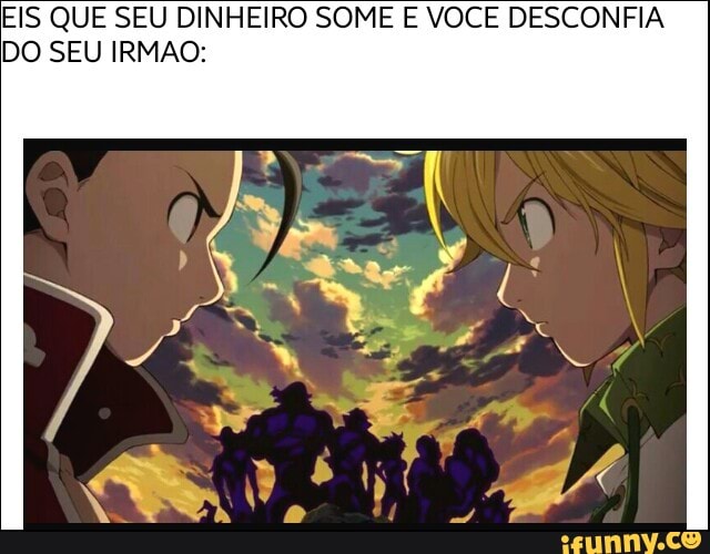 EIS QUE SEU DINHEIRO SOME E VOCE DESCONFIA
DO SEU IRMAO: