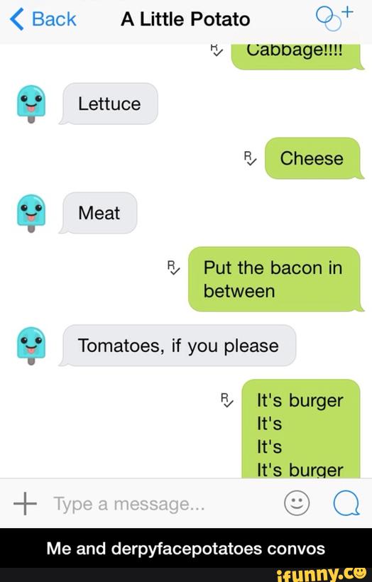 < Back A Little Potato O +
between
0 o
-
Tomatoes, if you please
% It‘s burger
Me and derpyfacepotatoes convos - Me and derpyfacepotatoes convos