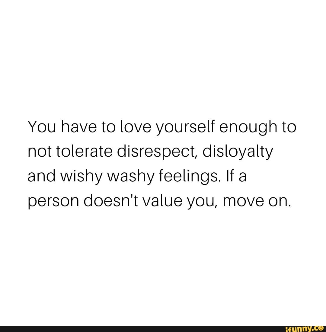 You Have To Love Yourself Enough To Not Tolerate Disrespect Disloyalty And Wishy Washy Feelings If A Person Doesn T Value You Move On Ifunny