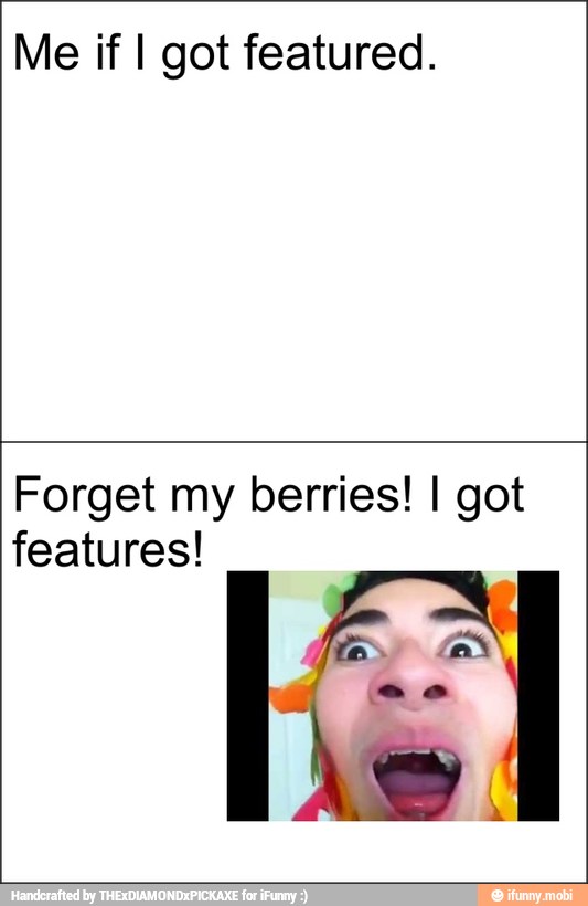 Me if I got featured.
Forget my berries! I got
features!
