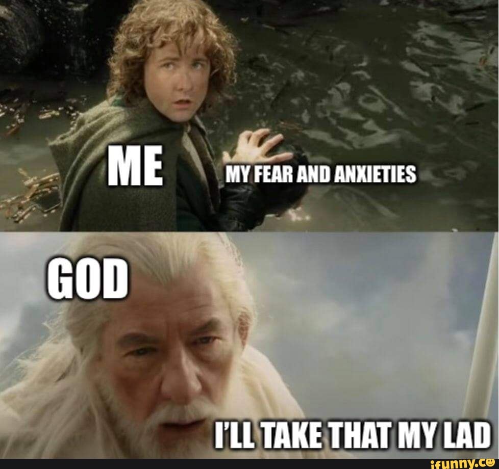 ME MY FEAR AND ANKIETIES
I'LL TAKE THAT MY LAD