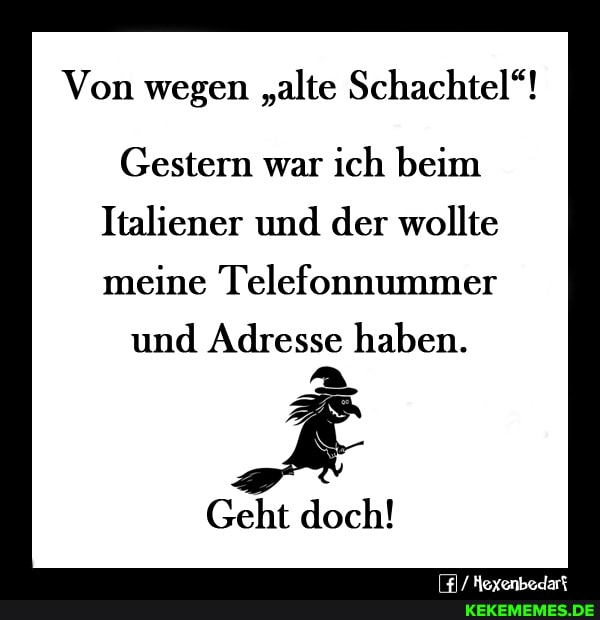 Von wegen "alte Schachtel"!
Gestern war ich beim
Italiener und der wollte
meine Telefonnummer
und Adresse haben.
Geht doch!
