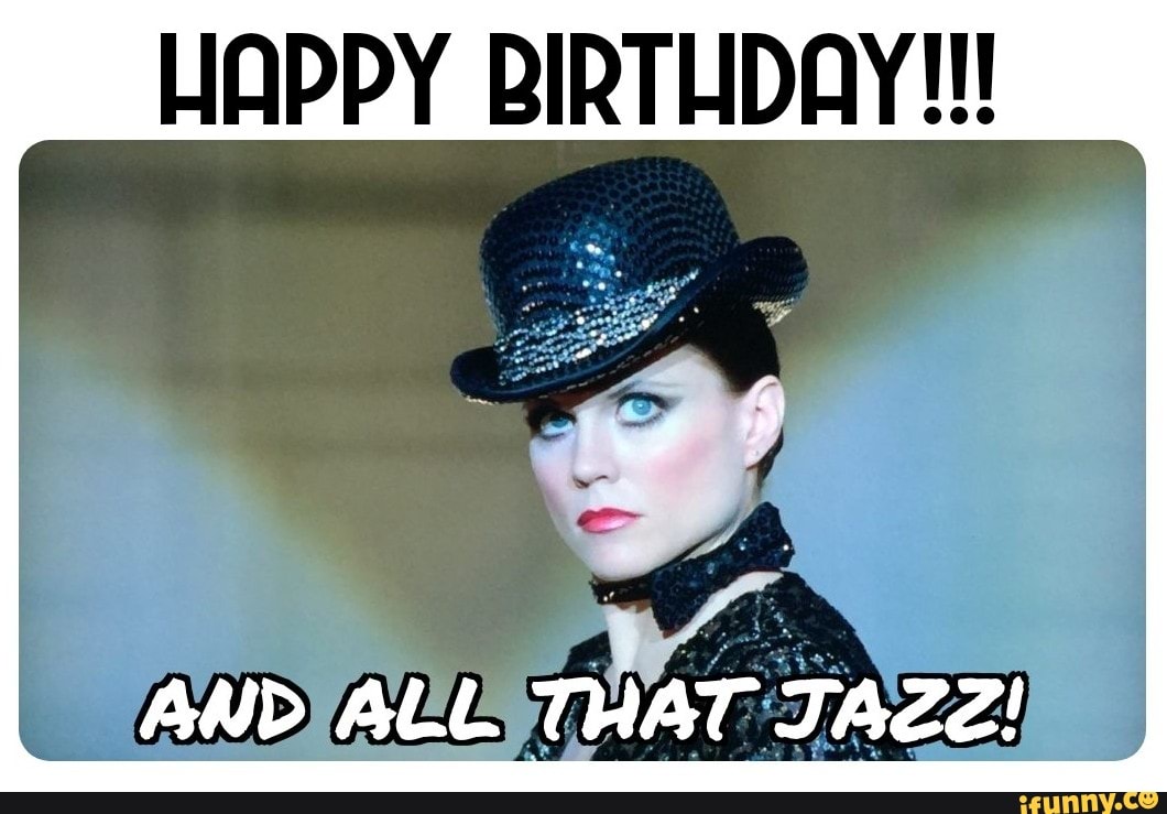 HAPPY BIRTHDAY!!! AND ALL THAT JAZZ! iFunny