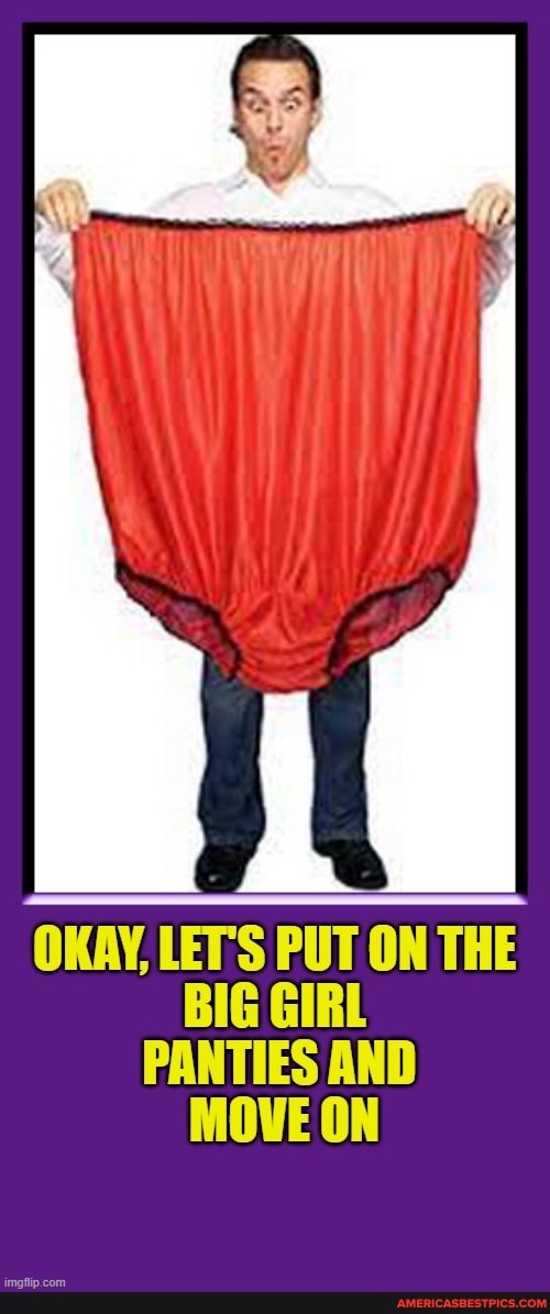 OKAY, LETS PUT ON THE BIG GIRL
PANTIES AND MOVE ON