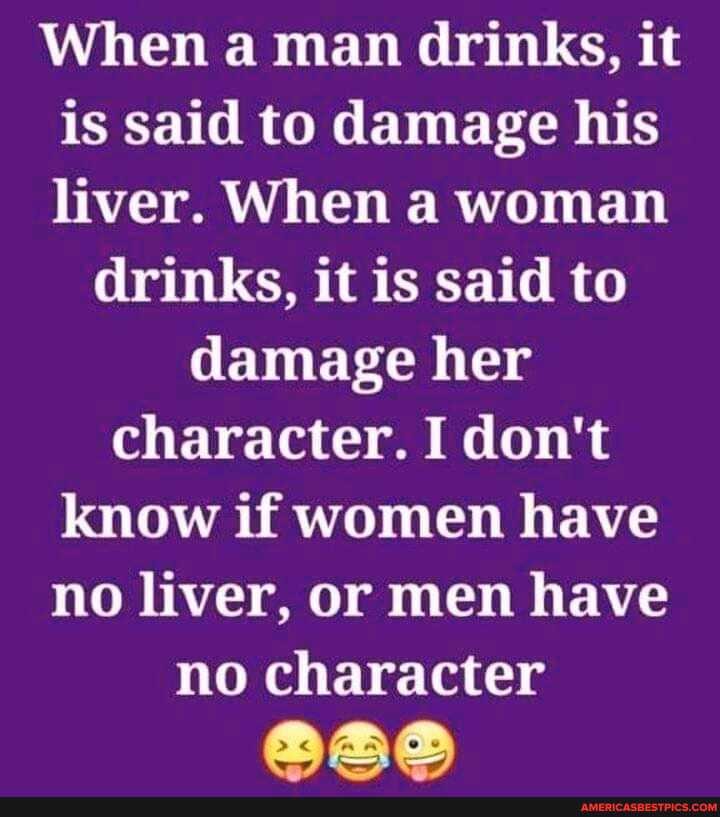 When a man drinks, it is said to damage his liver. When a woman
drinks, it is said to damage her character. I don't know if women have no liver, or men have no character