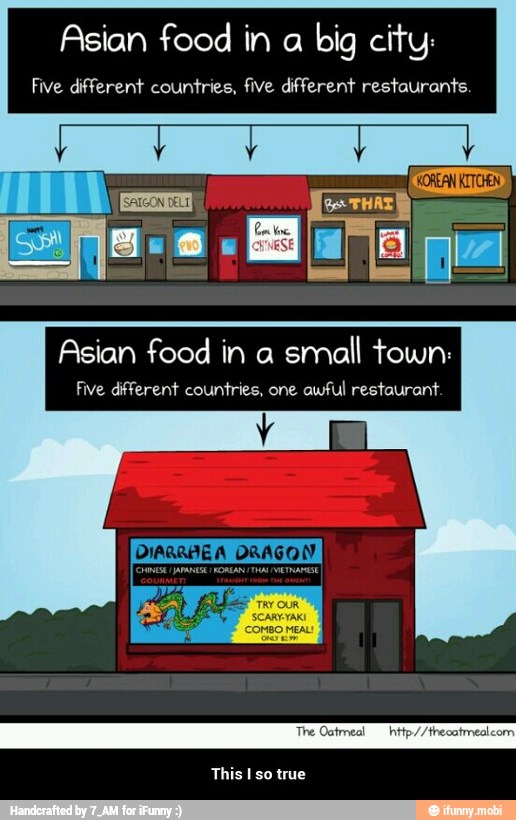 Asian food in a
big city:
Five different countries, five different restaurants.
Asian food in a
small town:
Five different countries, one
awful restaurant. - This I so true