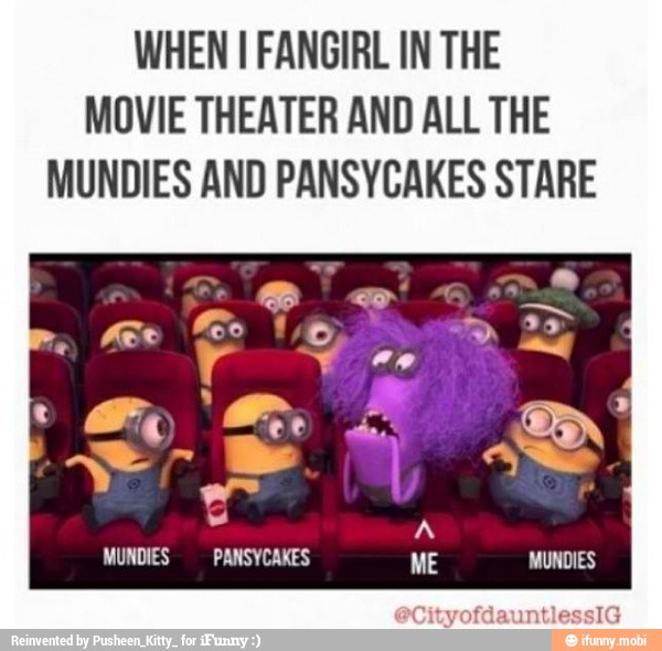 WHEN I FANGIRL IN THE
MOVIE THEATER AND ALL THE
MUNDIES AND PANSYCAKES STARE