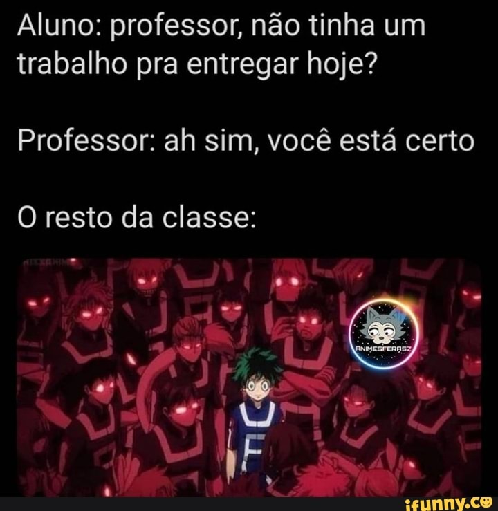 Aluno: professor, não tinha um trabalho pra entregar hoje?
Professor: ah sim, você está certo
O resto da classe: