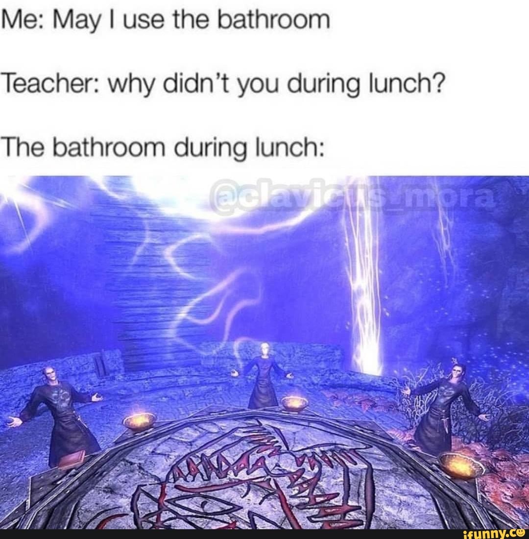 Me: May I use the bathroom
Teacher: why didn't you during lunch?
The bathroom during lunch: