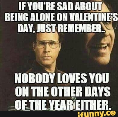 IF YOU'RE SAD ABOUT®.
BEING ALONE ON VALENTINES
NOBODY LOVES YOU
ON THE OTHER DAYS
-OF THE VEARIEITHER.
