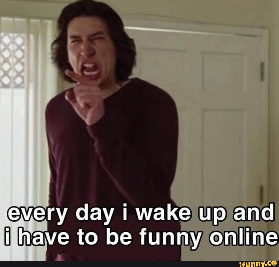 Every day I wake up and I have to be funny online - iFunny