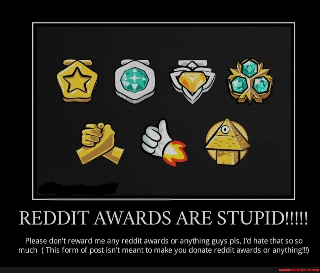REDDIT AWARDS ARE STUPIDIN!!
Please don't reward me any reddit awards or anything guys pls, I'd hate that so so much (This form of post isn't meant to make you donate reddit awards or anything!!!)