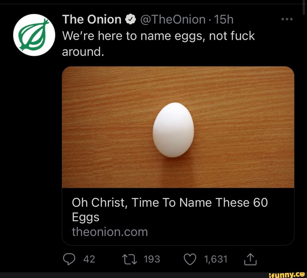 The Onion @ @TheOnion -
We're here to name eggs, not fuck
around.
Oh Christ, Time To Name These 60
Eggs
193