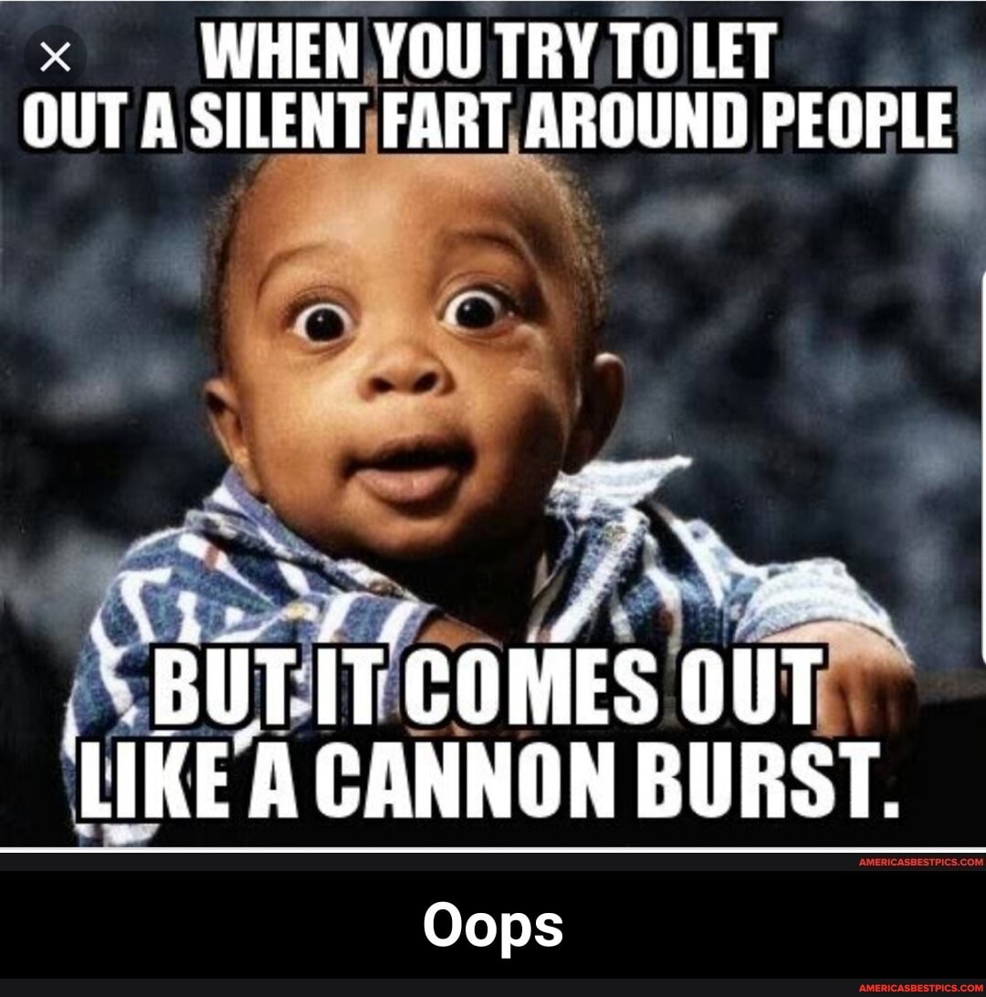 WHEN YOU TRY TOLET OUT A SILENT FART AROUND PEOPLE
IT COMES OUT LIKE CANNON BURST.
Oops - Oops