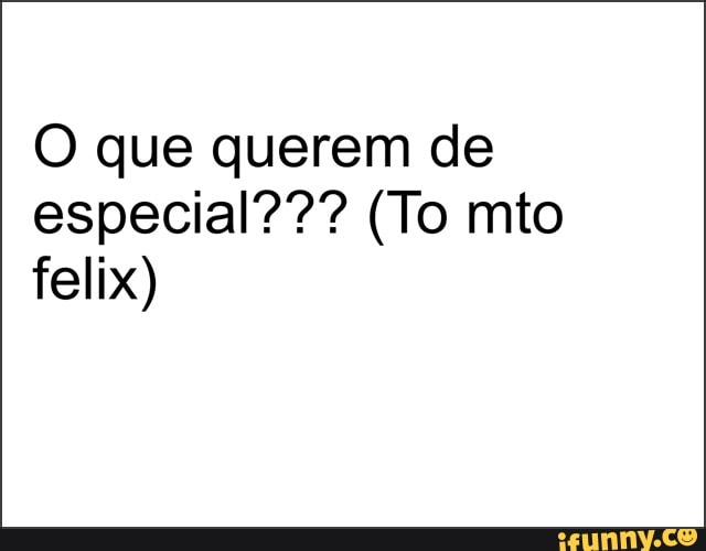 O que querem de
especial??? (To mto
felix)