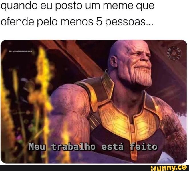 quando eu posto um meme que
ofende pelo menos 5 pessoas...