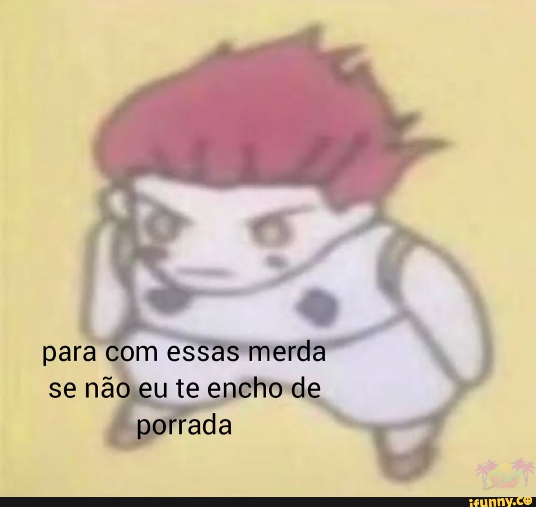 para com essas merda se não eu te encho de porrada