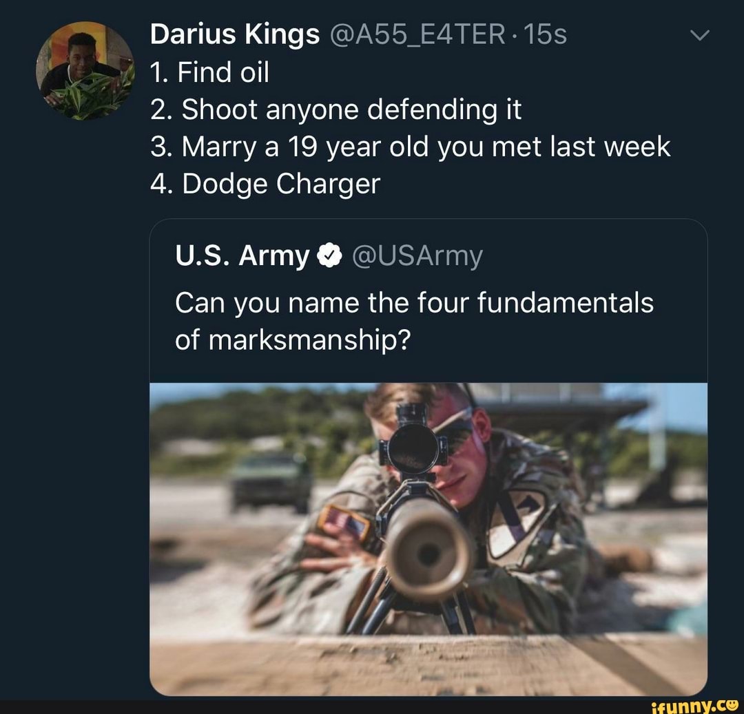 4 1. Find oil
2. Shoot anyone defending it
3. Marry a 19 year old you met last week
4. Dodge Charger
Can you name the four fundamentals
of marksmanship?