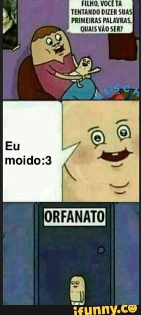FILHO, VOCÊ TA Ni TENTANDO DIZER SUA:
N PRIMEIRAS PALAVRAS, id QUAIS VÃO SER?
ORFANATO