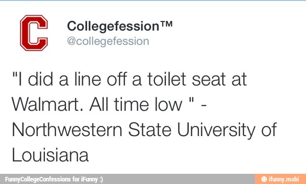 "I did a line off a toilet seat at
Walmart. All time low -
Northwestern State University of
Louisiana