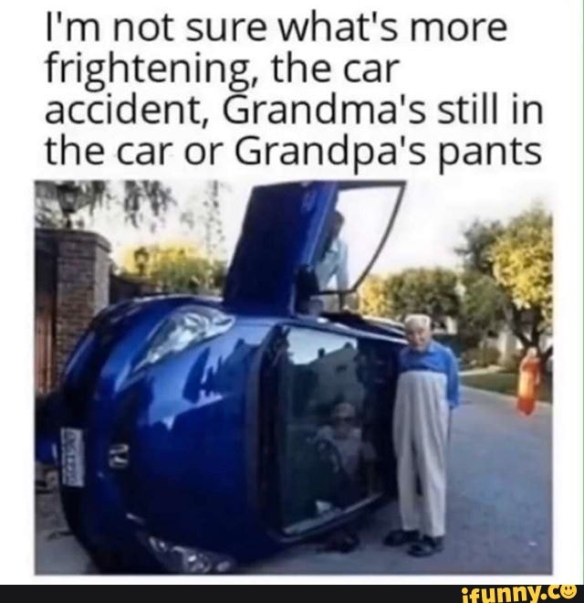 I'm not sure what's more frightening, the car accident, Grandma's still