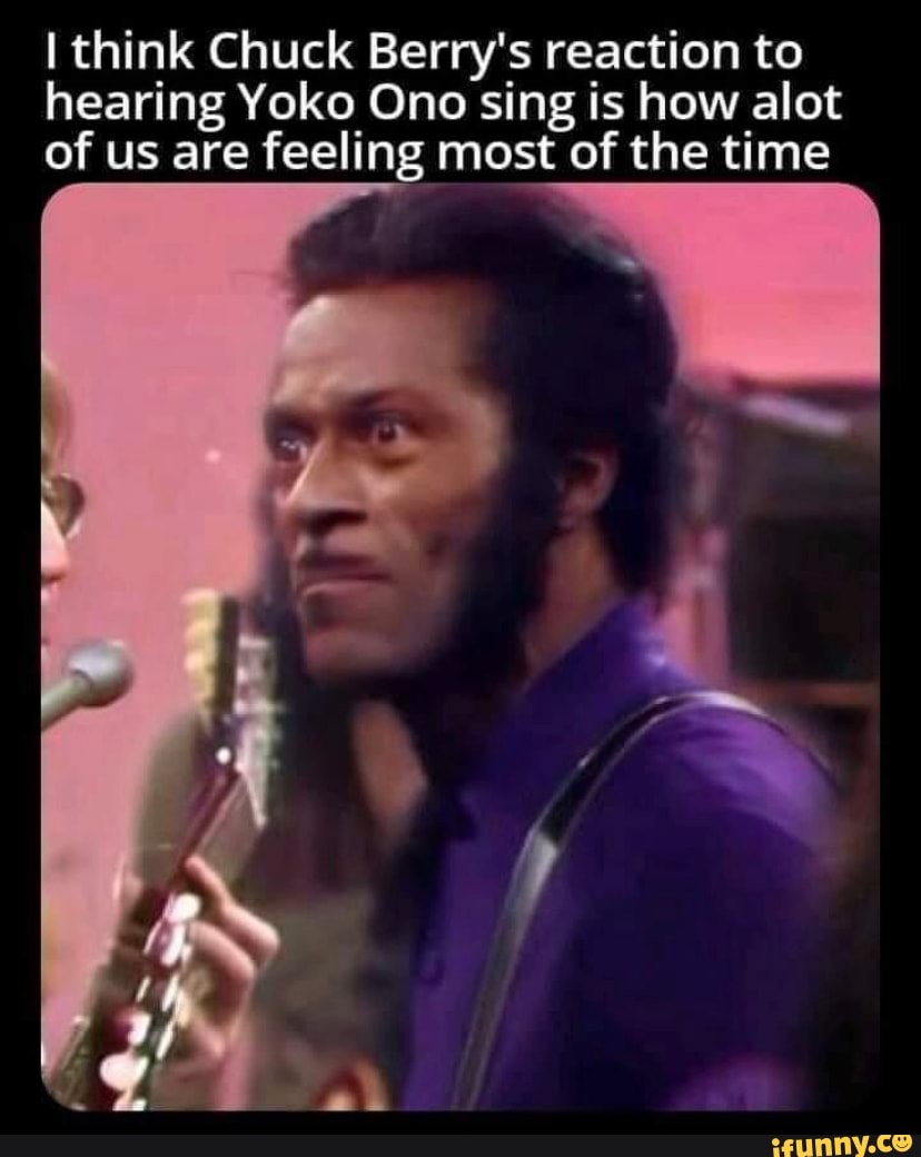 Think Chuck Berry's reaction to hearing Yoko Ono sing is how alot of us are feeling most of the Think Chuck Berry's reaction to hearing Yoko Ono sing is how alot of us are feeling most of the