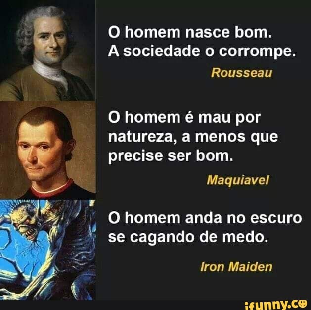 O homem nasce bom.
A sociedade o corrompe.
Rousseau
O homem é mau por natureza, a menos que precise ser bom.
Maquiavel
O homem anda no escuro se cagando de medo.
Iron Maiden