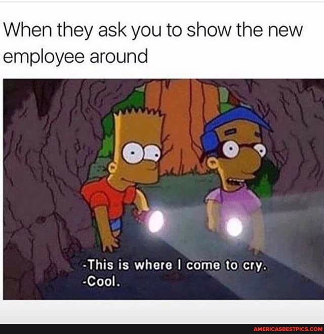 When they ask you to show the new employee around
-This is where I come to cry.
-Cool.