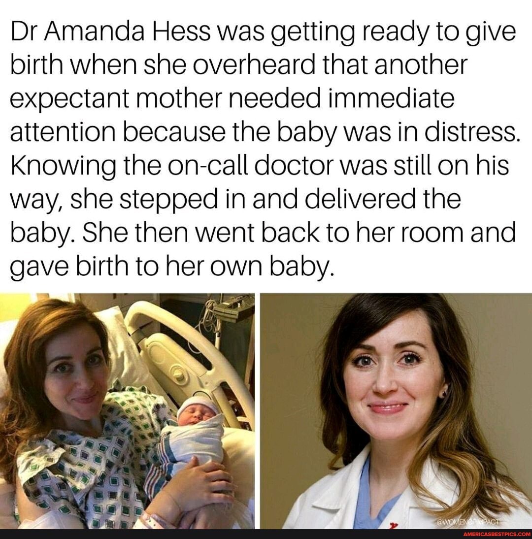Dr Amanda Hess was getting ready to give birth when she overheard that another expectant mother needed immediate
attention because the baby was in distress.
Knowing the on-call doctor was still on his way, she stepped in and delivered the baby. She then went back to her room and
gave birth to her own baby.